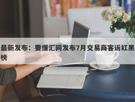 最新发布：要懂汇网发布7月交易商客诉红黑榜