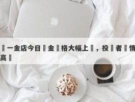 亞一金店今日黃金價格大幅上漲，投資者熱情高漲