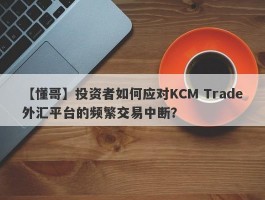 【懂哥】投资者如何应对KCM Trade外汇平台的频繁交易中断？