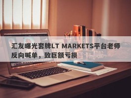 汇友曝光套牌LT MARKETS平台老师反向喊单，致巨额亏损