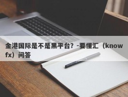 金港国际是不是黑平台？-要懂汇（knowfx）问答