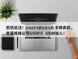 密切关注！USGFX的CEO扎卡姆离职，曾是姊妹公司USGFX  UK创始人！