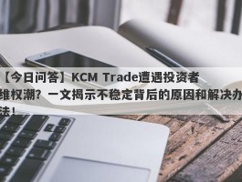 【今日问答】KCM Trade遭遇投资者维权潮？一文揭示不稳定背后的原因和解决办法！