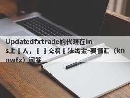 Updatedfxtrade的代理在ins上騙人，實際交易無法出金-要懂汇（knowfx）问答