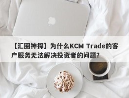 【汇圈神探】为什么KCM Trade的客户服务无法解决投资者的问题？