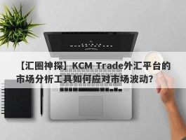 【汇圈神探】KCM Trade外汇平台的市场分析工具如何应对市场波动？
