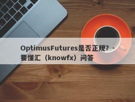 OptimusFutures是否正规？-要懂汇（knowfx）问答