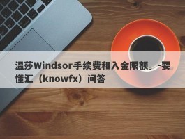 温莎Windsor手续费和入金限额。-要懂汇（knowfx）问答