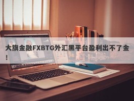 大旗金融FXBTG外汇黑平台盈利出不了金！