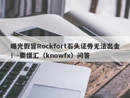 曝光假冒Rockfort石头证券无法出金！-要懂汇（knowfx）问答