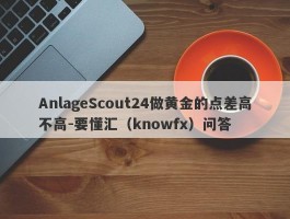 AnlageScout24做黄金的点差高不高-要懂汇（knowfx）问答