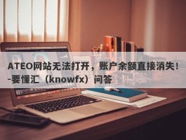 ATEO网站无法打开，账户余额直接消失！-要懂汇（knowfx）问答