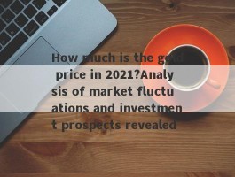 How much is the gold price in 2021?Analysis of market fluctuations and investment prospects revealed