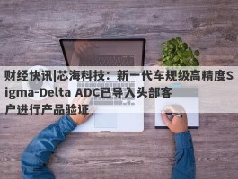 财经快讯|芯海科技：新一代车规级高精度Sigma-Delta ADC已导入头部客户进行产品验证