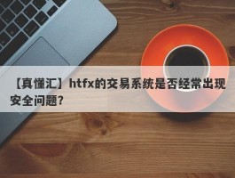 【真懂汇】htfx的交易系统是否经常出现安全问题？