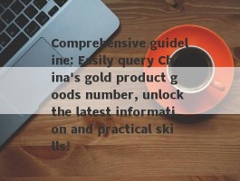 Comprehensive guideline: Easily query China's gold product goods number, unlock the latest information and practical skills!