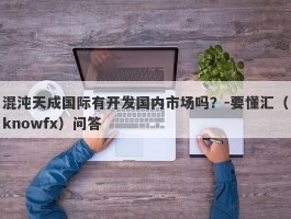 混沌天成国际有开发国内市场吗？-要懂汇（knowfx）问答