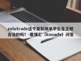 zulutrade这个复制跟单平台是正规合法的吗？-要懂汇（knowfx）问答