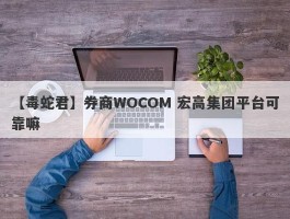 【毒蛇君】券商WOCOM 宏高集团平台可靠嘛
