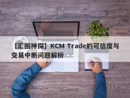 【汇圈神探】KCM Trade的可信度与交易中断问题解析