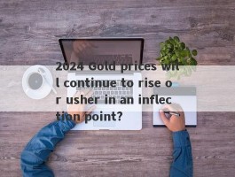 2024 Gold prices will continue to rise or usher in an inflection point?