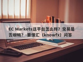 EC Markets这平台怎么样？交易是否顺畅？-要懂汇（knowfx）问答