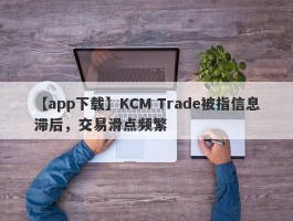 【app下载】KCM Trade被指信息滞后，交易滑点频繁
