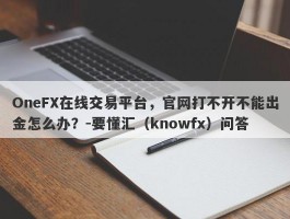 OneFX在线交易平台，官网打不开不能出金怎么办？-要懂汇（knowfx）问答