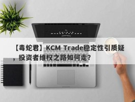 【毒蛇君】KCM Trade稳定性引质疑，投资者维权之路如何走？