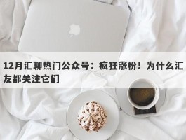 12月汇聊热门公众号：疯狂涨粉！为什么汇友都关注它们