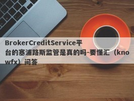 BrokerCreditService平台的塞浦路斯监管是真的吗-要懂汇（knowfx）问答