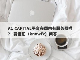 A1 CAPITAL平台在国内有服务器吗？-要懂汇（knowfx）问答