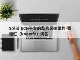 Solid ECN平台的监管是哪里的-要懂汇（knowfx）问答