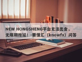 NEW HONGSHENG平台无法出金，无限期拖延！-要懂汇（knowfx）问答