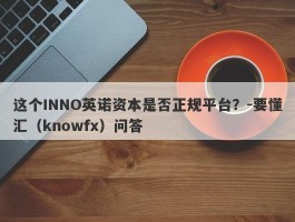 这个INNO英诺资本是否正规平台？-要懂汇（knowfx）问答