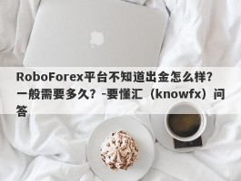 RoboForex平台不知道出金怎么样？一般需要多久？-要懂汇（knowfx）问答