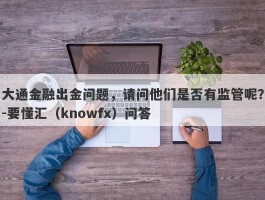 大通金融出金问题，请问他们是否有监管呢？-要懂汇（knowfx）问答