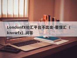 LondonfX伦汇平台不出金-要懂汇（knowfx）问答