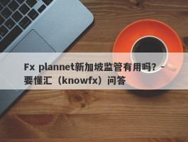 Fx plannet新加坡监管有用吗？-要懂汇（knowfx）问答