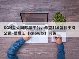 SGH星火国际黑平台，希望110替我主持公道-要懂汇（knowfx）问答