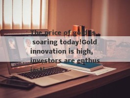 The price of gold is soaring today!Gold innovation is high, investors are enthusiastic