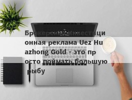 Брокерская инвестиционная реклама Uez Huazhong Gold - это просто поймать большую рыбу