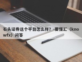 石头证券这个平台怎么样？-要懂汇（knowfx）问答