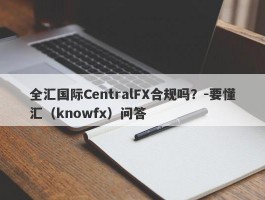 全汇国际CentralFX合规吗？-要懂汇（knowfx）问答