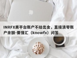 INRFX黑平台账户不给出金，直接清零账户余额-要懂汇（knowfx）问答