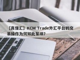 【真懂汇】KCM Trade外汇平台的交易操作为何如此繁琐？