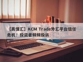 【真懂汇】KCM Trade外汇平台信任危机：投资者频频投诉
