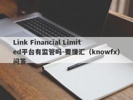 Link Financial Limited平台有监管吗-要懂汇（knowfx）问答