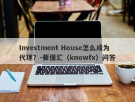 Investment House怎么成为代理？-要懂汇（knowfx）问答