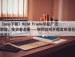 【app下载】KCM Trade引起广泛质疑，投资者必看——如何应对不稳定和潜在风险？